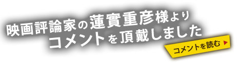 映画評論家の蓮實重彦様よりコメントを頂戴しました