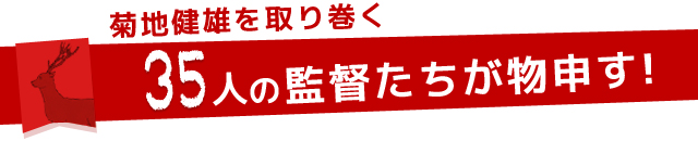 菊地健雄を取り巻く35人の監督たちが物申す！