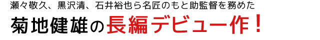 瀬々敬久、黒沢清、石井裕也ら名匠のもと助監督を務めた 菊地健雄の長編デビュー作！