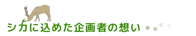 シカに込めた企画者の想い