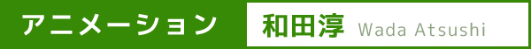アニメーション：和田淳／Wada Atsushi