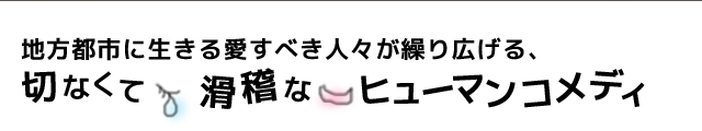 地方都市に生きる愛すべき人々が繰り広げる、切なくて滑稽なヒューマンコメディー